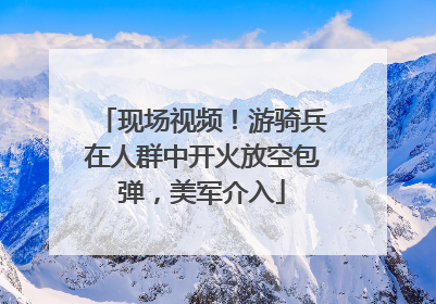 现场视频！游骑兵在人群中开火放空包弹，美军介入