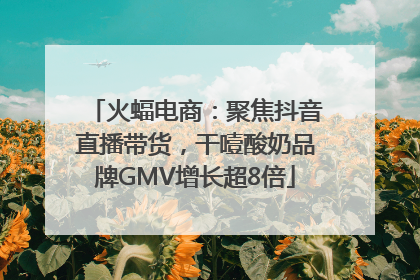 火蝠电商：聚焦抖音直播带货，干噎酸奶品牌GMV增长超8倍
