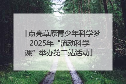 点亮草原青少年科学梦 2025年“流动科学课”举办第二站活动