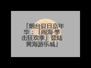烟台夏日嘉年华：「闹海·拳击狂欢季」登陆黄海游乐城