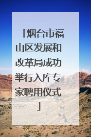 烟台市福山区发展和改革局成功举行入库专家聘用仪式