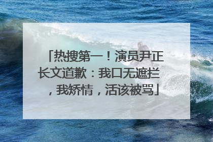 热搜第一！演员尹正长文道歉：我口无遮拦，我矫情，活该被骂