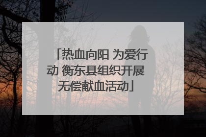 热血向阳 为爱行动 衡东县组织开展无偿献血活动
