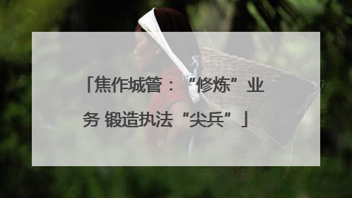 焦作城管：“修炼”业务 锻造执法“尖兵”