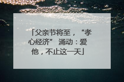 父亲节将至，“孝心经济” 涌动：爱他，不止这一天