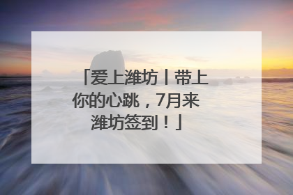 爱上潍坊丨带上你的心跳，7月来潍坊签到！