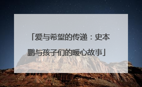 爱与希望的传递：史本鹏与孩子们的暖心故事