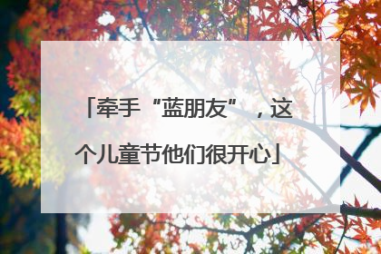 牵手“蓝朋友”，这个儿童节他们很开心