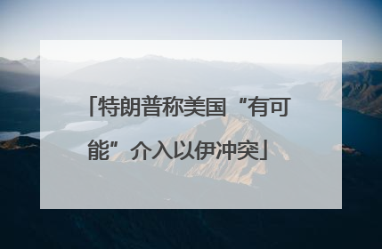特朗普称美国“有可能”介入以伊冲突