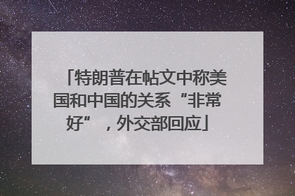 特朗普在帖文中称美国和中国的关系“非常好”，外交部回应