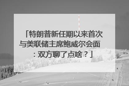 特朗普新任期以来首次与美联储主席鲍威尔会面：双方聊了点啥？