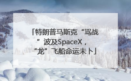 特朗普马斯克“骂战”波及SpaceX，“龙”飞船命运未卜