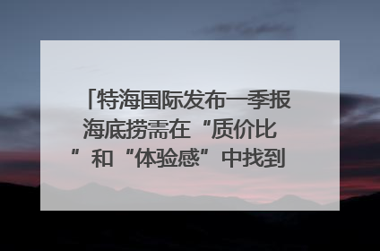 特海国际发布一季报 海底捞需在“质价比”和“体验感”中找到平衡｜新经济观察