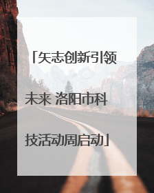 矢志创新引领未来 洛阳市科技活动周启动
