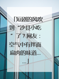 短剧的风吹到“沙县小吃”了？网友：空气中有拌面扁肉的味道……