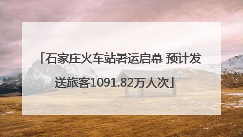 石家庄火车站暑运启幕 预计发送旅客1091.82万人次