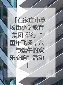 石家庄市草场街小学教育集团 举行“童年飞扬，六一与端午的欢乐交响”活动