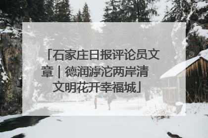 石家庄日报评论员文章｜德润滹沱两岸清 文明花开幸福城