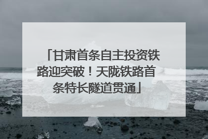 甘肃首条自主投资铁路迎突破！天陇铁路首条特长隧道贯通