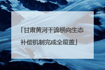 甘肃黄河干流横向生态补偿机制完成全覆盖