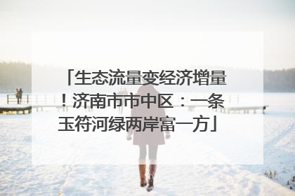 生态流量变经济增量！济南市市中区：一条玉符河绿两岸富一方
