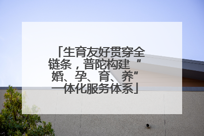 生育友好贯穿全链条，普陀构建“婚、孕、育、养”一体化服务体系