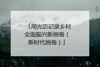 用光影记录乡村全面振兴新画卷（新时代画卷）