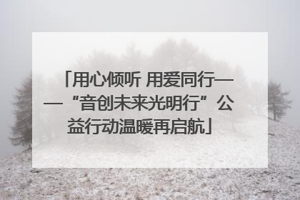 用心倾听 用爱同行——“音创未来光明行”公益行动温暖再启航