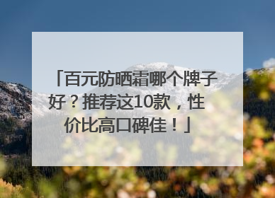百元防晒霜哪个牌子好？推荐这10款，性价比高口碑佳！