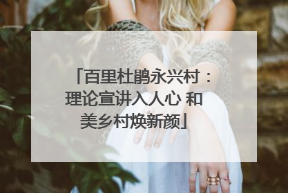 百里杜鹃永兴村：理论宣讲入人心 和美乡村焕新颜