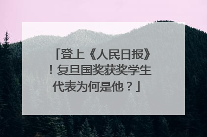 登上《人民日报》！复旦国奖获奖学生代表为何是他？