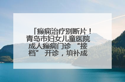癫痫治疗别断片！青岛市妇女儿童医院成人癫痫门诊 “接档” 开诊，填补成年延续治疗空白