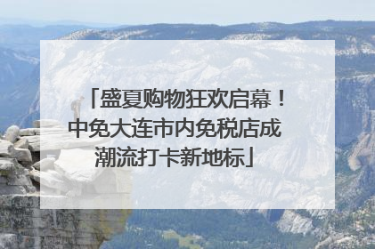 盛夏购物狂欢启幕！中免大连市内免税店成潮流打卡新地标