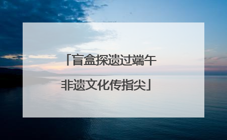 盲盒探遗过端午 非遗文化传指尖
