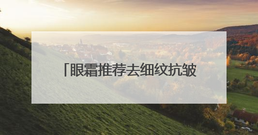 眼霜推荐去细纹抗皱，如何选择适合自己的眼霜？保证不瞎吹