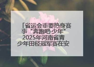 省运会重要热身赛事“奔跑吧·少年”2025年河南省青少年田径冠军赛在安阳拉开序幕