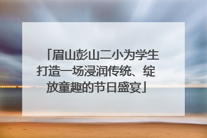眉山彭山二小为学生打造一场浸润传统、绽放童趣的节日盛宴