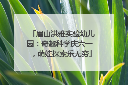 眉山洪雅实验幼儿园：奇趣科学庆六一，萌娃探索乐无穷