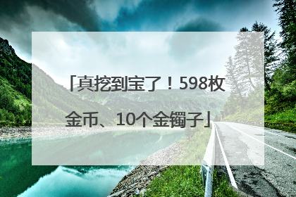 真挖到宝了！598枚金币、10个金镯子