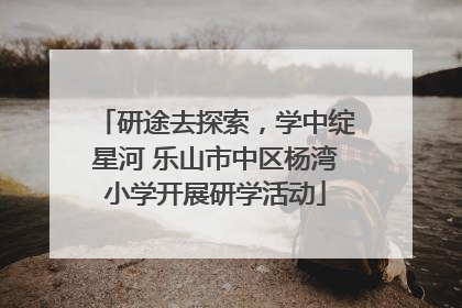 研途去探索，学中绽星河 乐山市中区杨湾小学开展研学活动