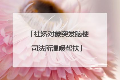 社矫对象突发脑梗 司法所温暖帮扶