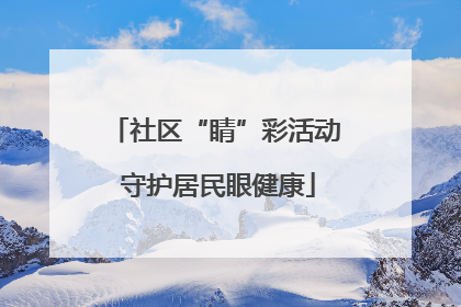 社区“睛”彩活动 守护居民眼健康