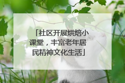 社区开展烘焙小课堂，丰富老年居民精神文化生活