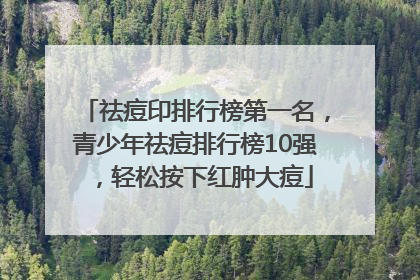 祛痘印排行榜第一名，青少年祛痘排行榜10强，轻松按下红肿大痘