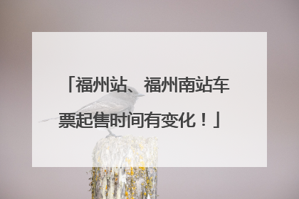 福州站、福州南站车票起售时间有变化！