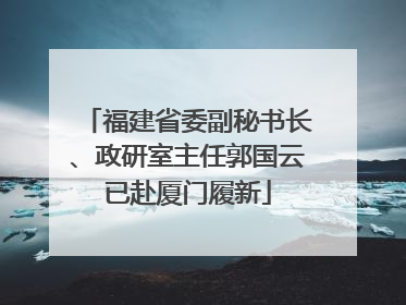 福建省委副秘书长、政研室主任郭国云已赴厦门履新