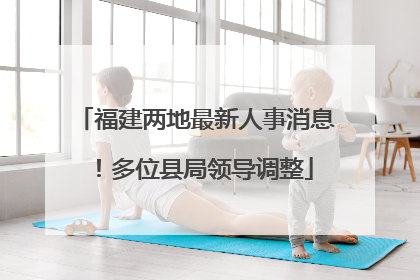 福建两地最新人事消息！多位县局领导调整