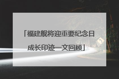 福建舰将迎重要纪念日 成长印迹一文回顾
