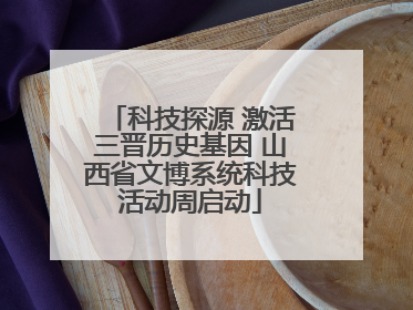 科技探源 激活三晋历史基因 山西省文博系统科技活动周启动