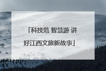 科技范 智慧游 讲好江西文旅新故事